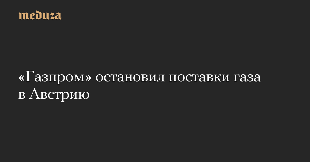 «Газпром» остановил поставки газа в Австрию — Meduza